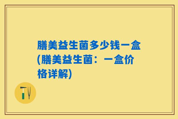 膳美益生菌多少钱一盒(膳美益生菌：一盒价格详解)