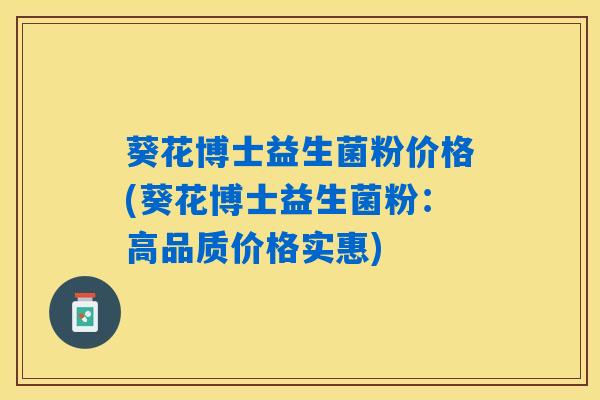 葵花博士益生菌粉价格(葵花博士益生菌粉：高品质价格实惠)