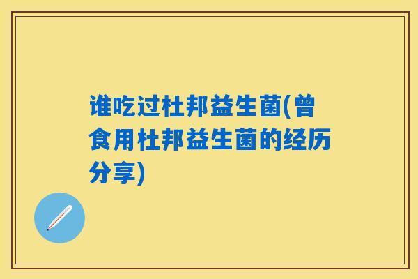 谁吃过杜邦益生菌(曾食用杜邦益生菌的经历分享)