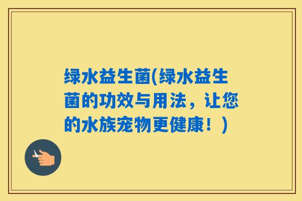 绿水益生菌(绿水益生菌的功效与用法，让您的水族宠物更健康！)