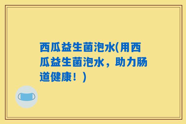 西瓜益生菌泡水(用西瓜益生菌泡水，助力肠道健康！)