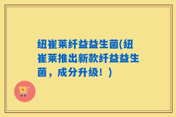 纽崔莱纤益益生菌(纽崔莱推出新款纤益益生菌，成分升级！)