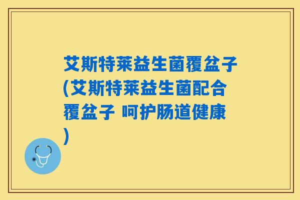 艾斯特莱益生菌覆盆子(艾斯特莱益生菌配合覆盆子 呵护肠道健康)