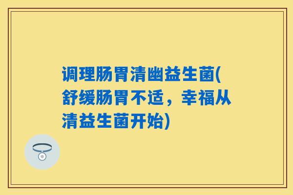 调理肠胃清幽益生菌(舒缓肠胃不适,幸福从清益生菌开始) 调理肠胃清幽益生菌(舒缓肠胃不适,幸福从清益生菌开始)