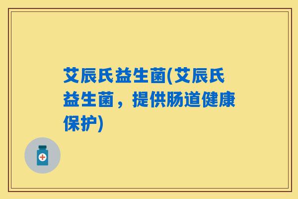 艾辰氏益生菌(艾辰氏益生菌，提供肠道健康保护)