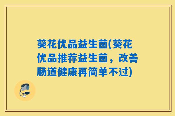葵花优品益生菌(葵花优品推荐益生菌，改善肠道健康再简单不过)