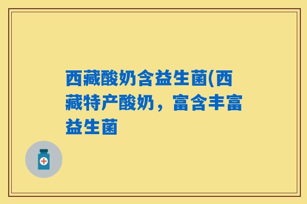 西藏酸奶含益生菌(西藏特产酸奶，富含丰富益生菌