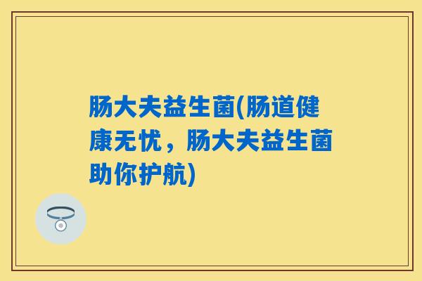 肠大夫益生菌(肠道健康无忧,肠大夫益生菌助你护航) 肠大夫益生菌(肠道健康无忧,肠大夫益生菌助你护航)