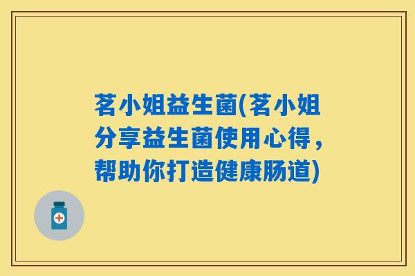 茗小姐益生菌(茗小姐分享益生菌使用心得，帮助你打造健康肠道)
