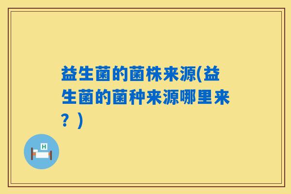 益生菌的菌株来源(益生菌的菌种来源哪里来？)