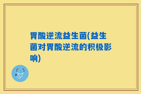 胃酸逆流益生菌(益生菌对胃酸逆流的积极影响)