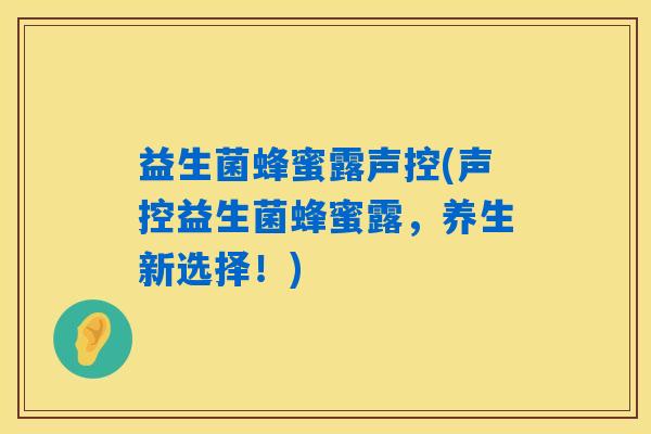 益生菌蜂蜜露声控(声控益生菌蜂蜜露，养生新选择！)