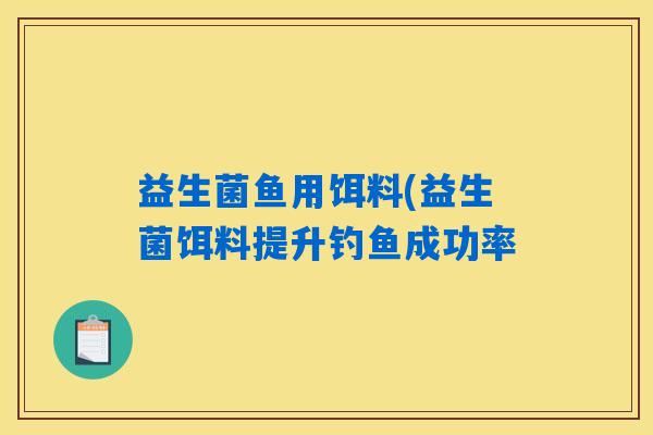 益生菌鱼用饵料(益生菌饵料提升钓鱼成功率 益生菌鱼用饵料(益生菌饵料提升钓鱼成功率