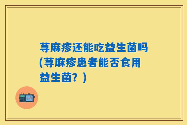 荨麻疹还能吃益生菌吗(荨麻疹患者能否食用益生菌?) 荨麻疹还能吃益生菌吗(荨麻疹患者能否食用益生菌?)
