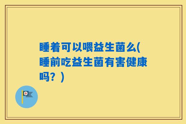 睡着可以喂益生菌么(睡前吃益生菌有害健康吗?) 睡着可以喂益生菌么(睡前吃益生菌有害健康吗?)