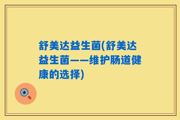 舒美达益生菌(舒美达益生菌——维护肠道健康的选择) 舒美达益生菌(舒美达益生菌——维护肠道健康的选择)