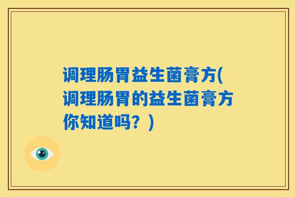 调理肠胃益生菌膏方(调理肠胃的益生菌膏方你知道吗？)