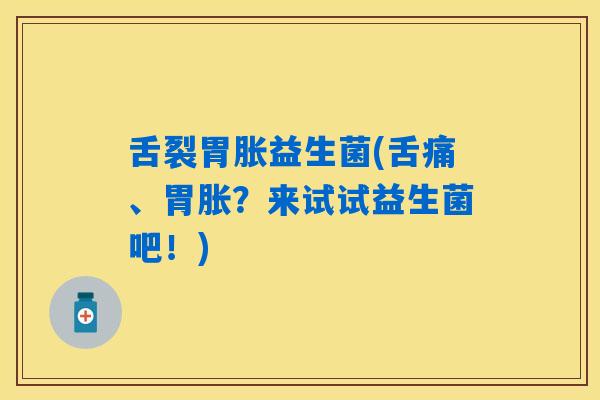 舌裂胃胀益生菌(舌痛、胃胀?来试试益生菌吧!) 舌裂胃胀益生菌(舌痛、胃胀?来试试益生菌吧!)