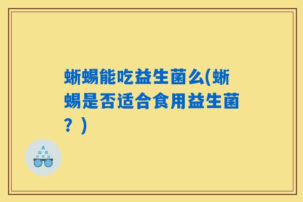 蜥蜴能吃益生菌么(蜥蜴是否适合食用益生菌？)