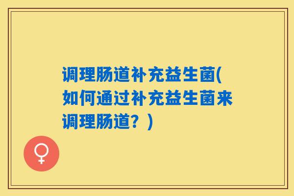 调理肠道补充益生菌(如何通过补充益生菌来调理肠道？)