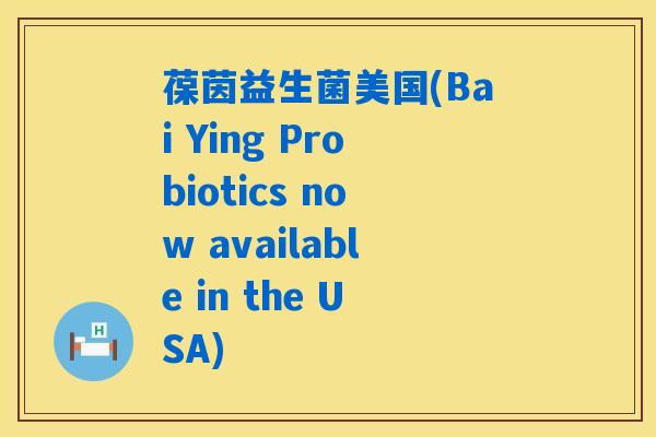 葆茵益生菌美国(Bai Ying Probiotics now available in the USA)