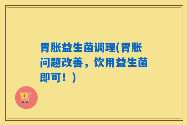 胃胀益生菌调理(胃胀问题改善，饮用益生菌即可！)