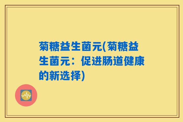 菊糖益生菌元(菊糖益生菌元：促进肠道健康的新选择)