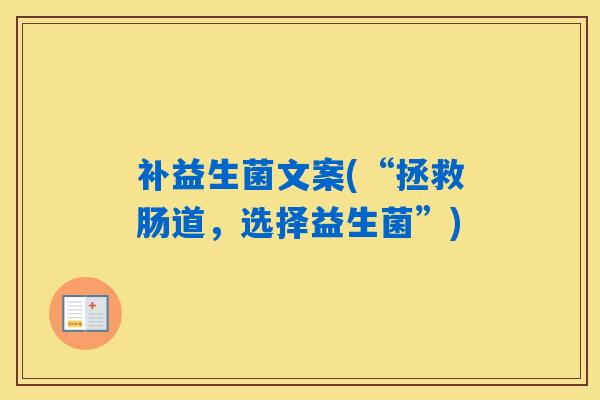 补益生菌文案(“拯救肠道,选择益生菌”) 补益生菌文案(“拯救肠道,选择益生菌”)