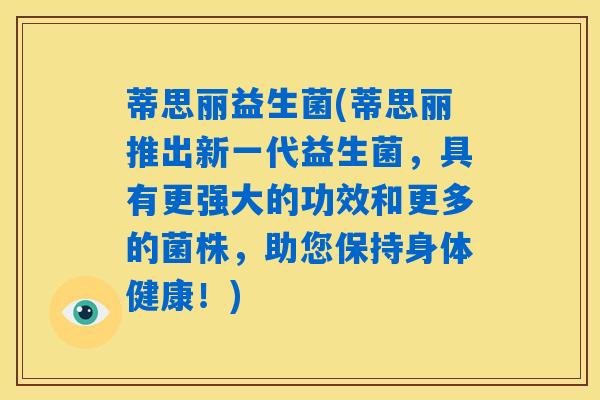 蒂思丽益生菌(蒂思丽推出新一代益生菌，具有更强大的功效和更多的菌株，助您保持身体健康！)