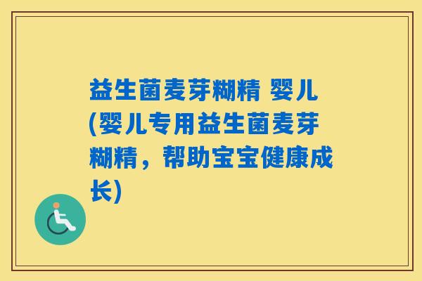 益生菌麦芽糊精 婴儿(婴儿专用益生菌麦芽糊精，帮助宝宝健康成长)