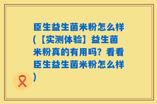 臣生益生菌米粉怎么样(【实测体验】益生菌米粉真的有用吗？看看臣生益生菌米粉怎么样)