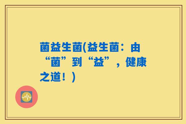 菌益生菌(益生菌:由“菌”到“益”,健康之道!) 菌益生菌(益生菌:由“菌”到“益”,健康之道!)