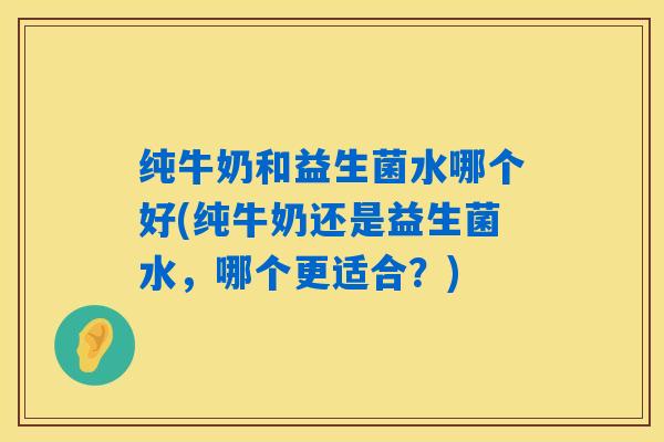 纯牛奶和益生菌水哪个好(纯牛奶还是益生菌水，哪个更适合？)