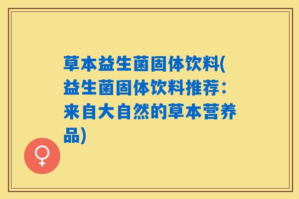 草本益生菌固体饮料(益生菌固体饮料推荐：来自大自然的草本营养品)