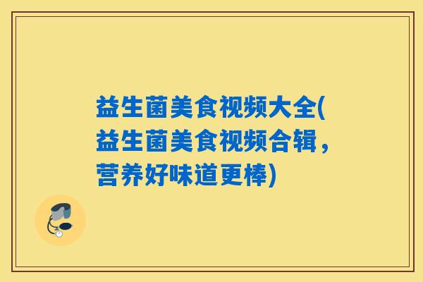 益生菌美食视频大全(益生菌美食视频合辑,营养好味道更棒) 益生菌美食视频大全(益生菌美食视频合辑,营养好味道更棒)