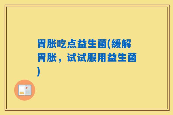 胃胀吃点益生菌(缓解胃胀，试试服用益生菌)