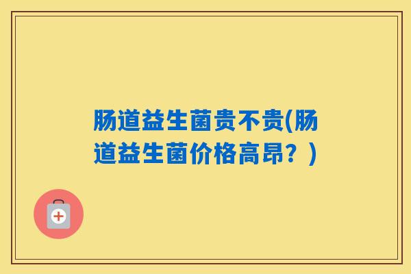 肠道益生菌贵不贵(肠道益生菌价格高昂？)