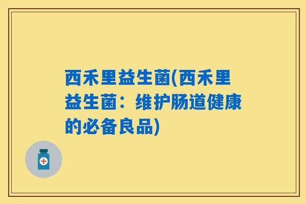 西禾里益生菌(西禾里益生菌：维护肠道健康的必备良品)