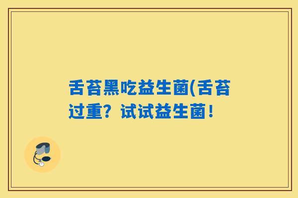 舌苔黑吃益生菌(舌苔过重？试试益生菌！