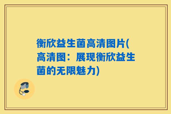 衡欣益生菌高清图片(高清图：展现衡欣益生菌的无限魅力)
