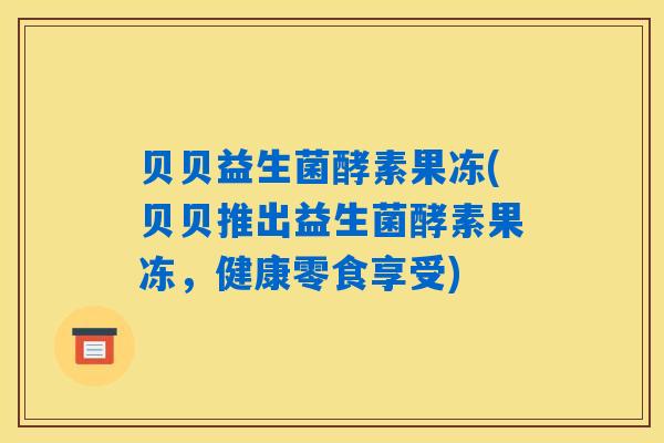 贝贝益生菌酵素果冻(贝贝推出益生菌酵素果冻，健康零食享受)