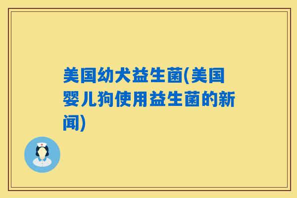美国幼犬益生菌(美国婴儿狗使用益生菌的新闻) 美国幼犬益生菌(美国婴儿狗使用益生菌的新闻)