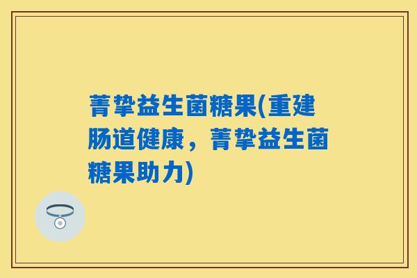 菁挚益生菌糖果(重建肠道健康,菁挚益生菌糖果助力) 菁挚益生菌糖果(重建肠道健康,菁挚益生菌糖果助力)