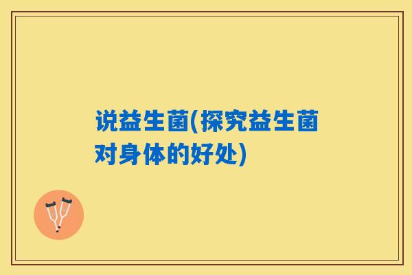 说益生菌(探究益生菌对身体的好处)