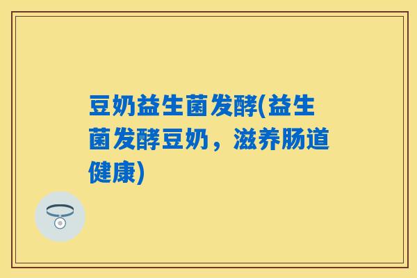 豆奶益生菌发酵(益生菌发酵豆奶，滋养肠道健康)