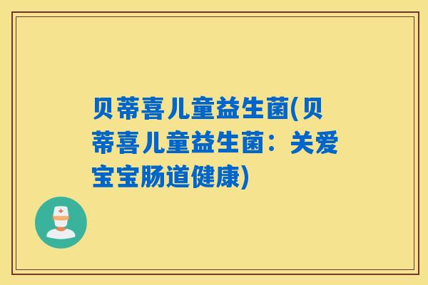 贝蒂喜儿童益生菌(贝蒂喜儿童益生菌:关爱宝宝肠道健康) 贝蒂喜儿童益生菌(贝蒂喜儿童益生菌:关爱宝宝肠道健康)