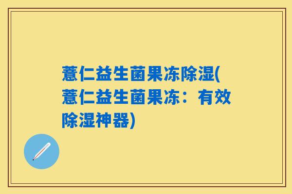 薏仁益生菌果冻除湿(薏仁益生菌果冻:有效除湿神器) 薏仁益生菌果冻除湿(薏仁益生菌果冻:有效除湿神器)