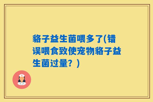 貉子益生菌喂多了(错误喂食致使宠物貉子益生菌过量？)