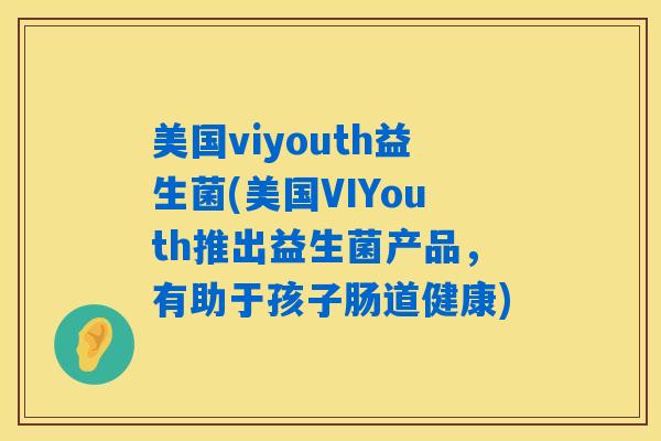 美国viyouth益生菌(美国VIYouth推出益生菌产品，有助于孩子肠道健康)