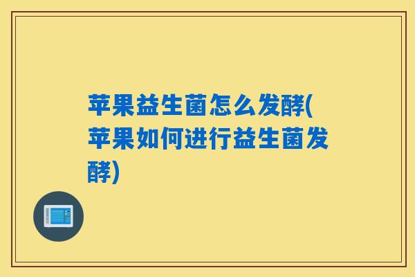 苹果益生菌怎么发酵(苹果如何进行益生菌发酵) 苹果益生菌怎么发酵(苹果如何进行益生菌发酵)